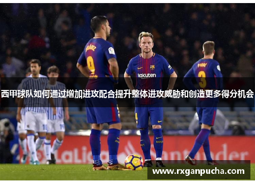 西甲球队如何通过增加进攻配合提升整体进攻威胁和创造更多得分机会